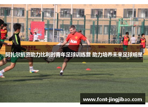 阿扎尔捐资助力比利时青年足球训练营 助力培养未来足球明星