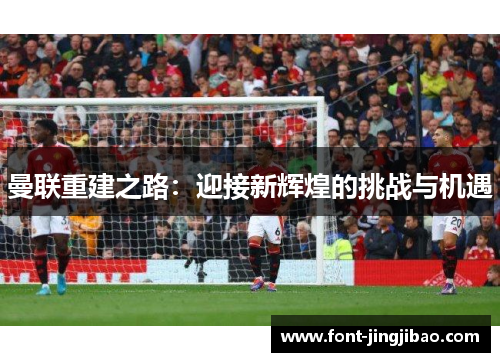 曼联重建之路：迎接新辉煌的挑战与机遇