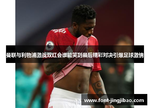 曼联与利物浦激战双红会谁能笑到最后精彩对决引爆足球激情