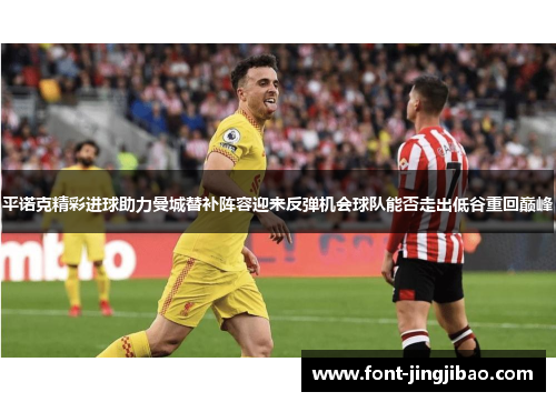 平诺克精彩进球助力曼城替补阵容迎来反弹机会球队能否走出低谷重回巅峰