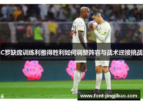 C罗缺席训练利雅得胜利如何调整阵容与战术迎接挑战