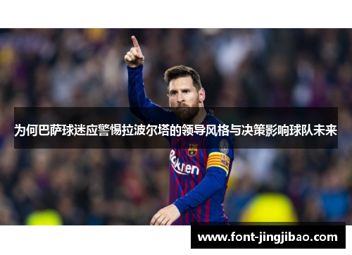 为何巴萨球迷应警惕拉波尔塔的领导风格与决策影响球队未来