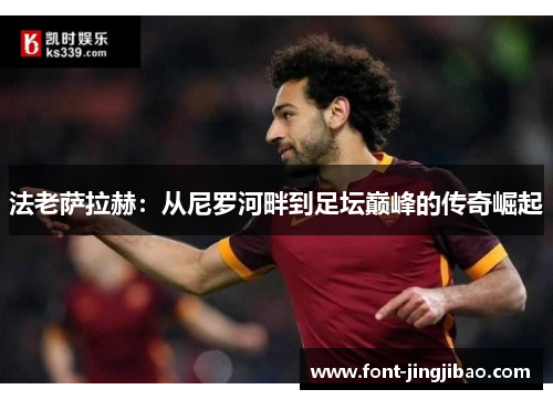法老萨拉赫：从尼罗河畔到足坛巅峰的传奇崛起