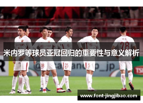 米内罗等球员亚冠回归的重要性与意义解析