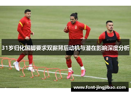 31岁归化国脚要求双薪背后动机与潜在影响深度分析