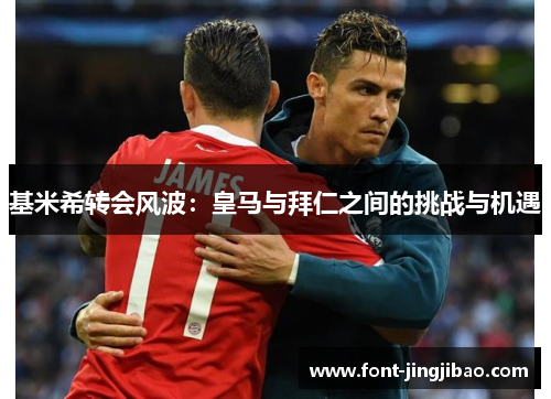 基米希转会风波：皇马与拜仁之间的挑战与机遇