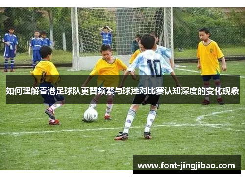 如何理解香港足球队更替频繁与球迷对比赛认知深度的变化现象