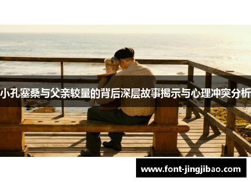 小孔塞桑与父亲较量的背后深层故事揭示与心理冲突分析