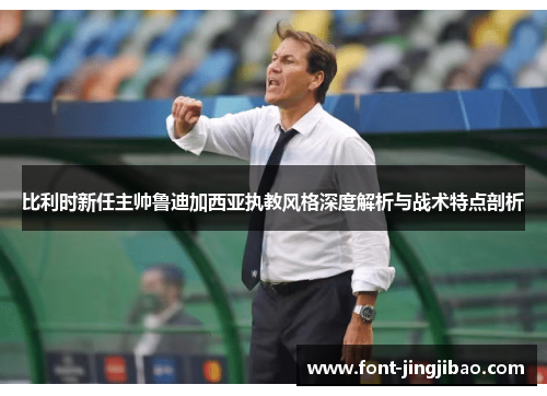 比利时新任主帅鲁迪加西亚执教风格深度解析与战术特点剖析