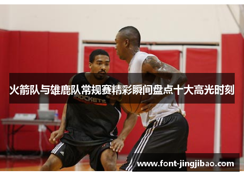 火箭队与雄鹿队常规赛精彩瞬间盘点十大高光时刻
