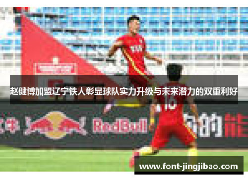 赵健博加盟辽宁铁人彰显球队实力升级与未来潜力的双重利好