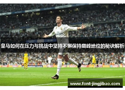 皇马如何在压力与挑战中坚持不懈保持巅峰地位的秘诀解析