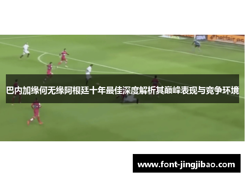 巴内加缘何无缘阿根廷十年最佳深度解析其巅峰表现与竞争环境