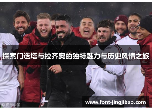 探索门迭塔与拉齐奥的独特魅力与历史风情之旅