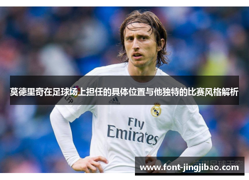 莫德里奇在足球场上担任的具体位置与他独特的比赛风格解析